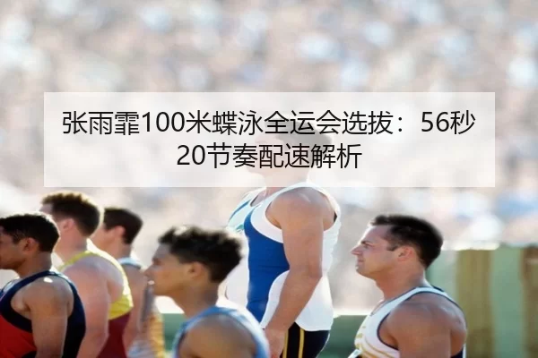 张雨霏100米蝶泳全运会选拔：56秒20节奏配速解析