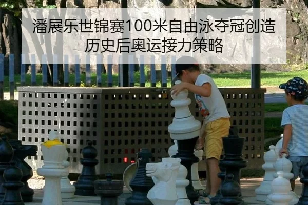 潘展乐世锦赛100米自由泳夺冠创造历史后奥运接力策略